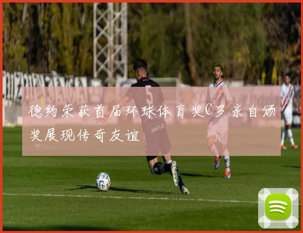 德约荣获首届环球体育奖C罗亲自颁奖展现传奇友谊