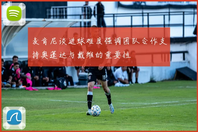 麦肯尼谈进球难度强调团队合作支持奥蓬达与戴维的重要性