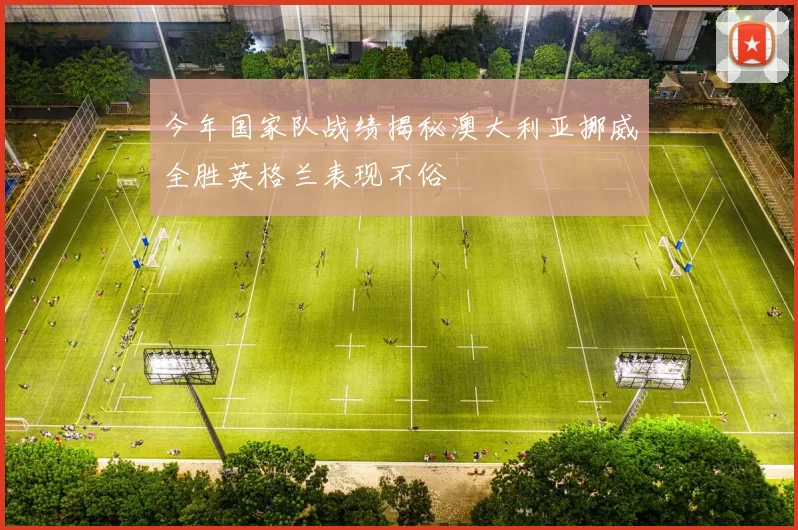 今年国家队战绩揭秘澳大利亚挪威全胜英格兰表现不俗