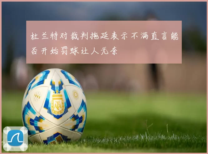 杜兰特对裁判拖延表示不满直言能否开始罚球让人无奈