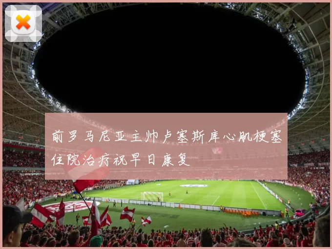 前罗马尼亚主帅卢塞斯库心肌梗塞住院治疗祝早日康复
