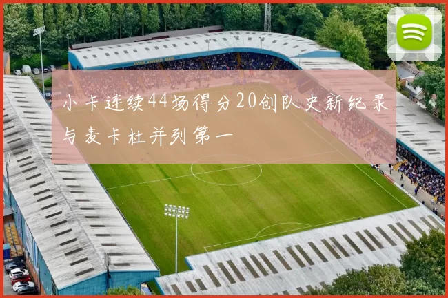 小卡连续44场得分20创队史新纪录与麦卡杜并列第一
