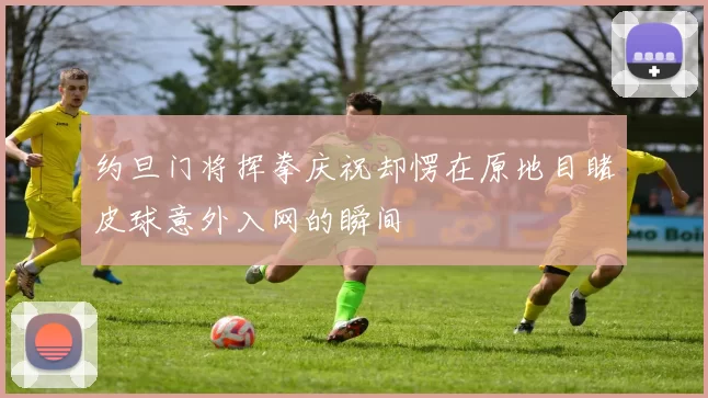 约旦门将挥拳庆祝却愣在原地目睹皮球意外入网的瞬间