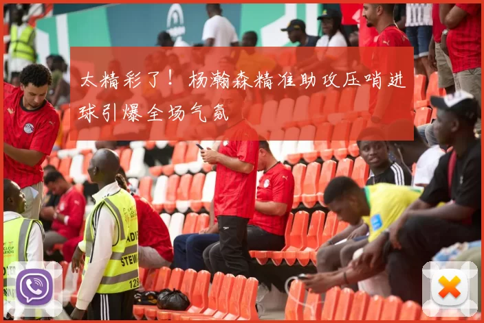 太精彩了！杨瀚森精准助攻压哨进球引爆全场气氛