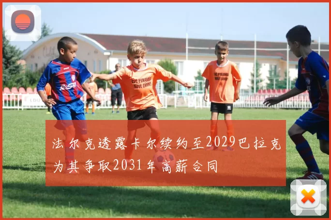 法尔克透露卡尔续约至2029巴拉克为其争取2031年高薪合同