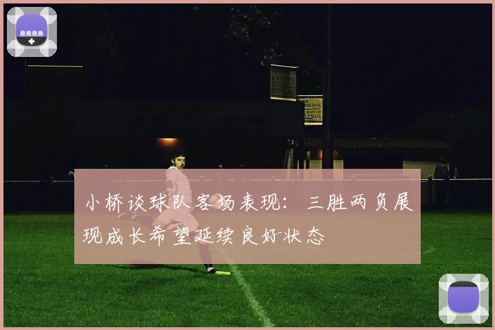 小桥谈球队客场表现：三胜两负展现成长希望延续良好状态