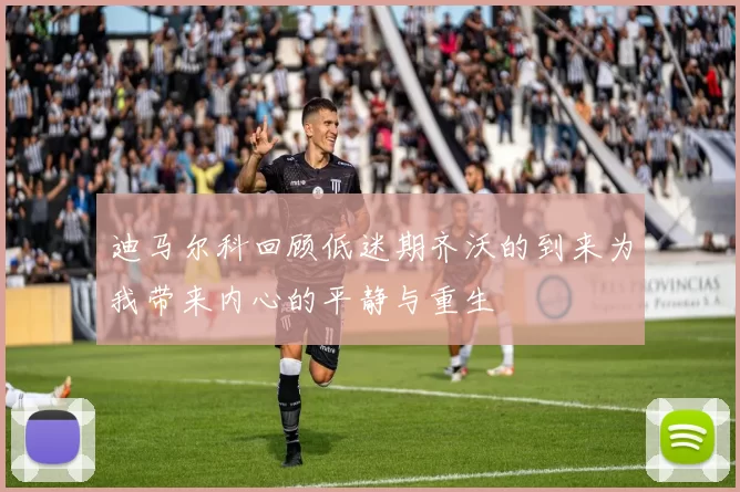迪马尔科回顾低迷期齐沃的到来为我带来内心的平静与重生