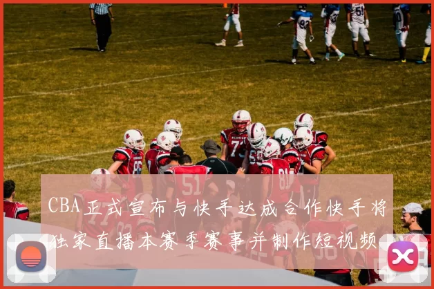 CBA正式宣布与快手达成合作快手将独家直播本赛季赛事并制作短视频内容