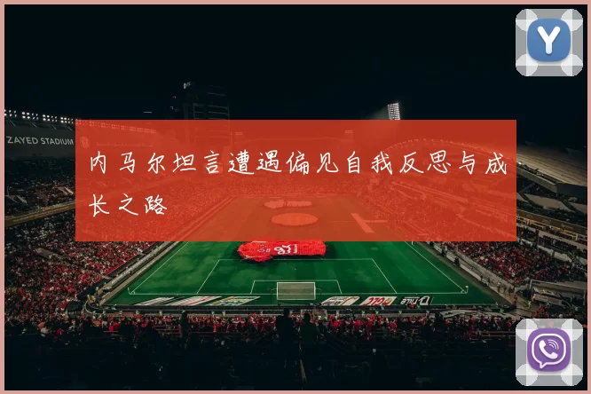 内马尔坦言遭遇偏见自我反思与成长之路