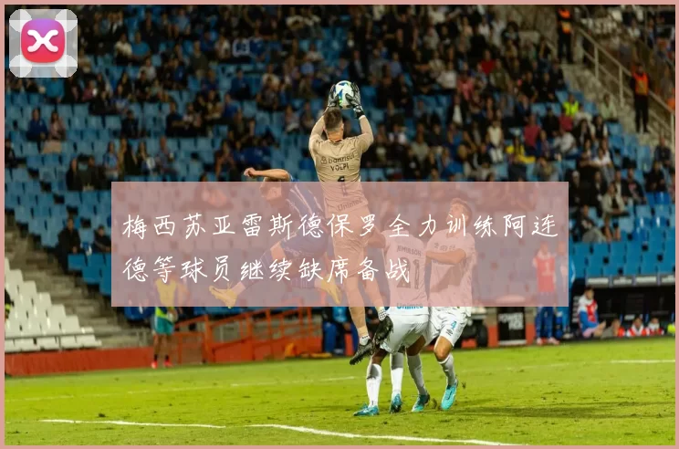 梅西苏亚雷斯德保罗全力训练阿连德等球员继续缺席备战