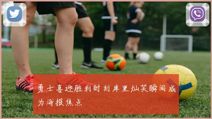 勇士喜迎胜利时刻库里灿笑瞬间成为海报焦点