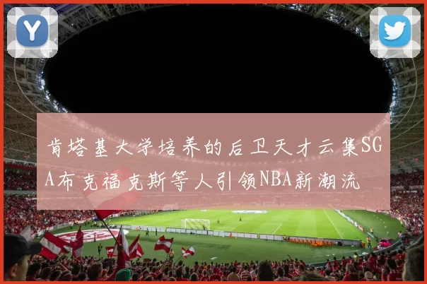 肯塔基大学培养的后卫天才云集SGA布克福克斯等人引领NBA新潮流