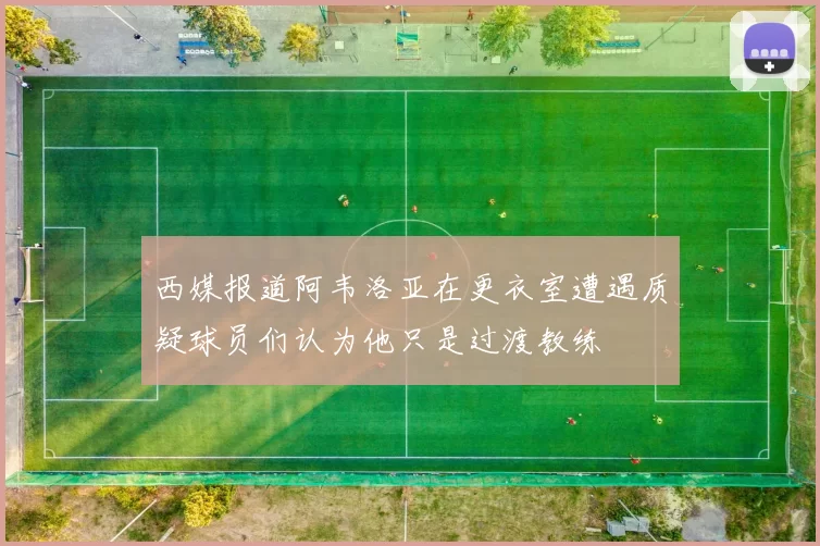 西媒报道阿韦洛亚在更衣室遭遇质疑球员们认为他只是过渡教练