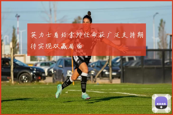 英力士看好索帅任命获广泛支持期待实现双赢局面