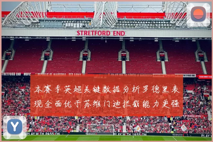 本赛季英超关键数据分析罗德里表现全面优于苏维门迪拦截能力更强