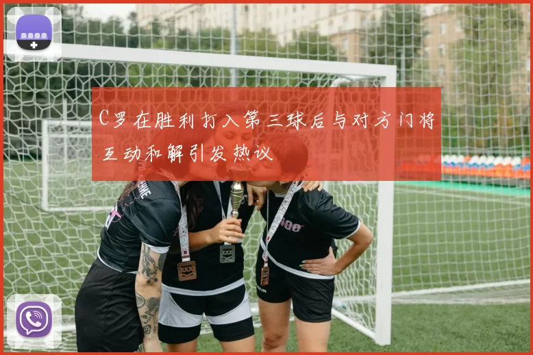 C罗在胜利打入第三球后与对方门将互动和解引发热议