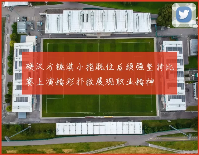 硬汉方镜淇小指脱位后顽强坚持比赛上演精彩扑救展现职业精神
