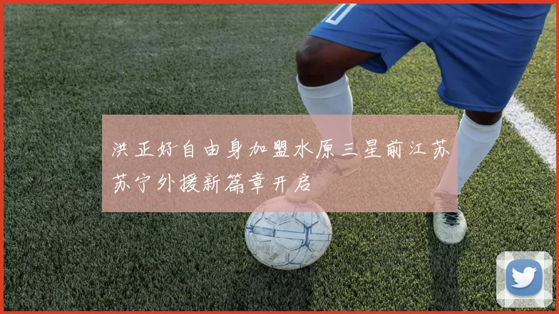 洪正好自由身加盟水原三星前江苏苏宁外援新篇章开启