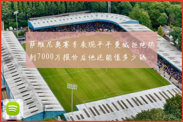 萨维尼奥赛季表现平平曼城拒绝热刺7000万报价后他还能值多少钱