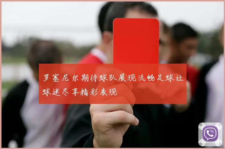 罗塞尼尔期待球队展现流畅足球让球迷尽享精彩表现