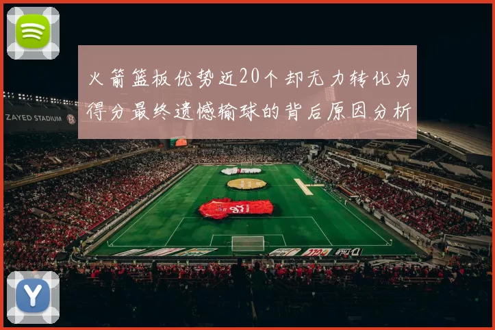 火箭篮板优势近20个却无力转化为得分最终遗憾输球的背后原因分析
